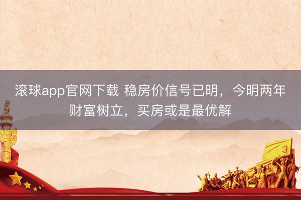 滚球app官网下载 稳房价信号已明,今明两年财富树立,买房或是最优解