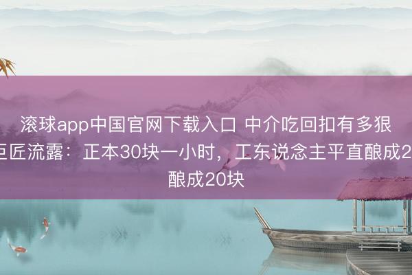 滚球app中国官网下载入口 中介吃回扣有多狠？巨匠流露：正本30块一小时，工东说念主平直酿成20块