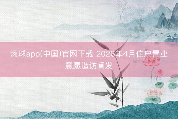 滚球app(中国)官网下载 2026年4月住户置业意愿造访阐发