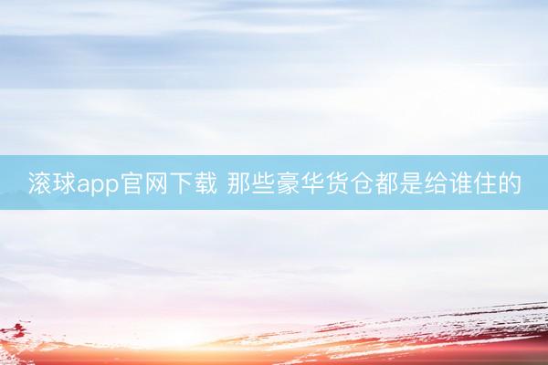 滚球app官网下载 那些豪华货仓都是给谁住的