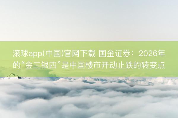 滚球app(中国)官网下载 国金证券：2026年的“金三银四”是中国楼市开动止跌的转变点