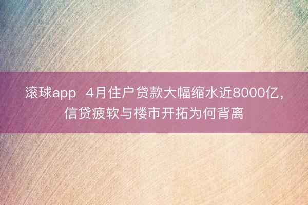 滚球app  4月住户贷款大幅缩水近8000亿，信贷疲软与楼市开拓为何背离