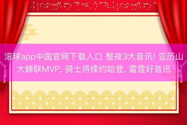滚球app中国官网下载入口 整夜3大音讯! 亚历山大蝉联MVP， 骑士将续约哈登， 雷霆好音讯