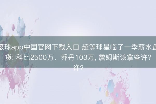 滚球app中国官网下载入口 超等球星临了一季薪水盘货: 科比2500万、乔丹103万， 詹姆斯该拿些许?