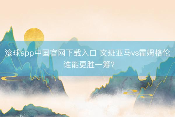 滚球app中国官网下载入口 文班亚马vs霍姆格伦 谁能更胜一筹?