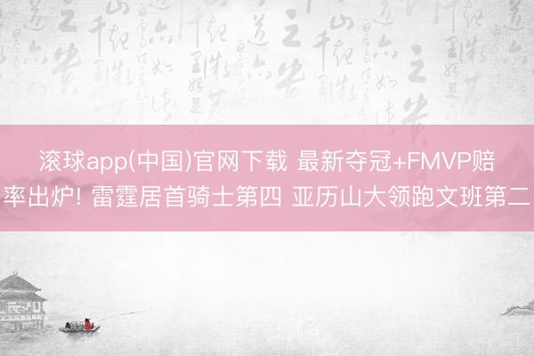 滚球app(中国)官网下载 最新夺冠+FMVP赔率出炉! 雷霆居首骑士第四 亚历山大领跑文班第二