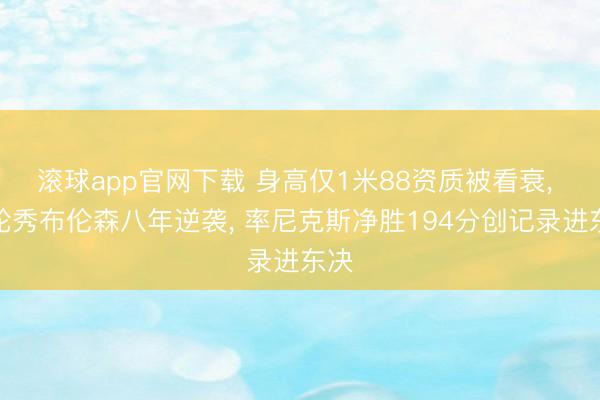 滚球app官网下载 身高仅1米88资质被看衰， 二轮秀布伦森八年逆袭， 率尼克斯净胜194分创记录进东决