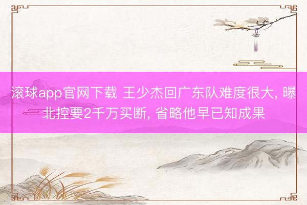 滚球app官网下载 王少杰回广东队难度很大, 曝北控要2千万买断, 省略他早已知成果