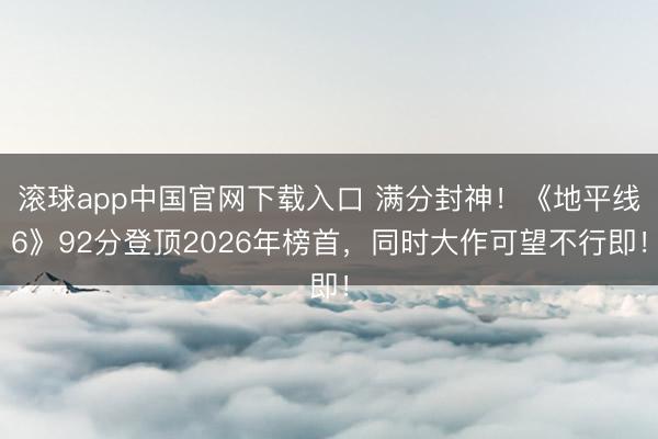滚球app中国官网下载入口 满分封神！《地平线6》92分登顶2026年榜首，同时大作可望不行即！