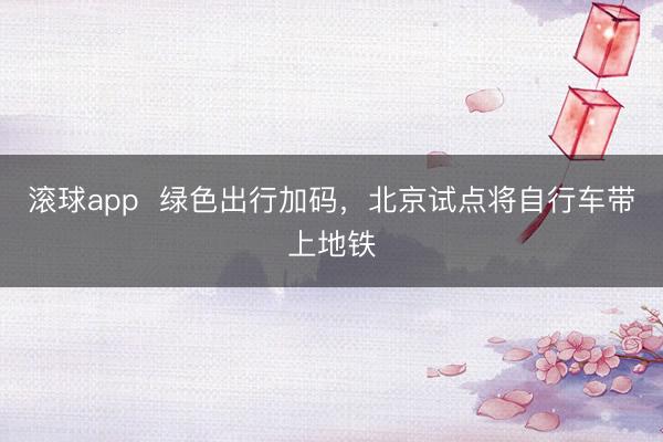 滚球app  绿色出行加码，北京试点将自行车带上地铁