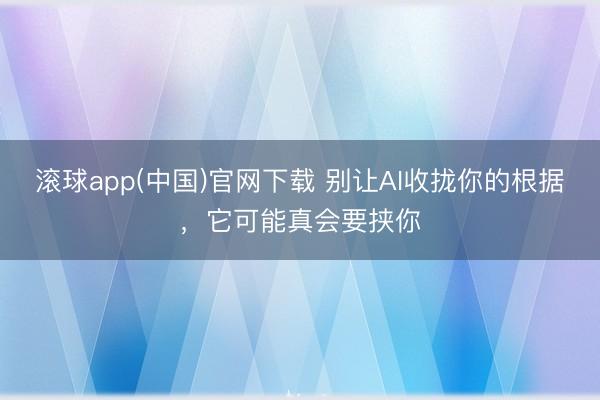 滚球app(中国)官网下载 别让AI收拢你的根据，它可能真会要挟你