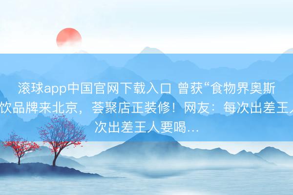 滚球app中国官网下载入口 曾获“食物界奥斯卡”的茶饮品牌来北京，荟聚店正装修！网友：每次出差王人要喝…