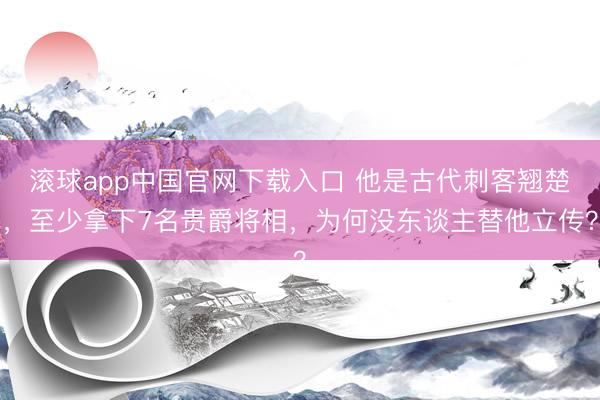 滚球app中国官网下载入口 他是古代刺客翘楚，至少拿下7名贵爵将相，为何没东谈主替他立传？