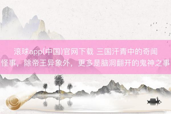 滚球app(中国)官网下载 三国汗青中的奇闻怪事，除帝王异象外，更多是脑洞翻开的鬼神之事
