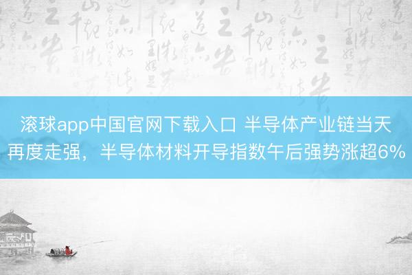 滚球app中国官网下载入口 半导体产业链当天再度走强，半导体材料开导指数午后强势涨超6%