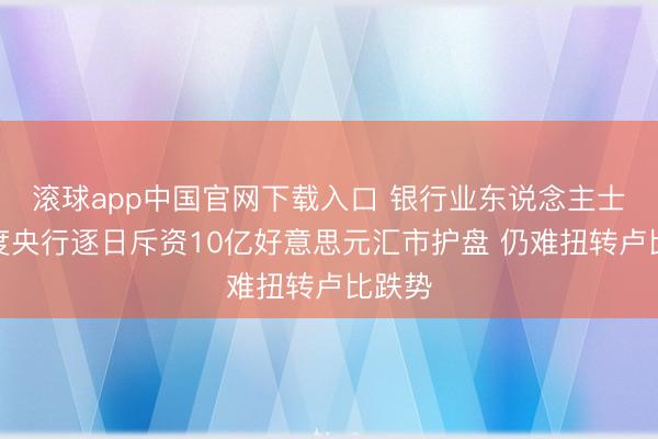 滚球app中国官网下载入口 银行业东说念主士：印度央行逐日斥资10亿好意思元汇市护盘 仍难扭转卢比跌势