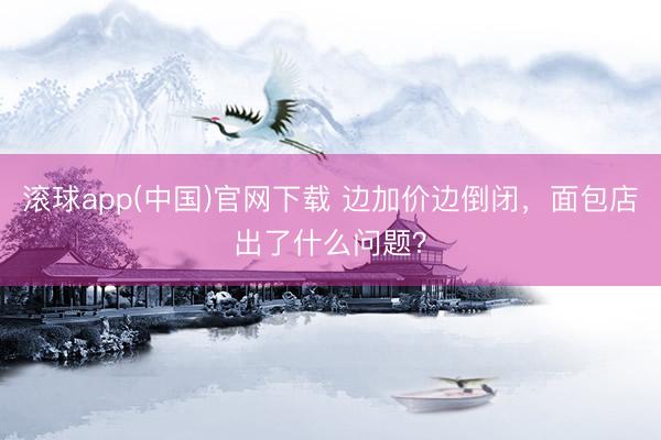 滚球app(中国)官网下载 边加价边倒闭,面包店出了什么问题?