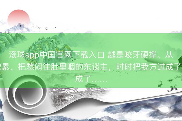 滚球app中国官网下载入口 越是咬牙硬撑、从不喊累、把憋闷往肚里咽的东谈主，时时把我方过成了……