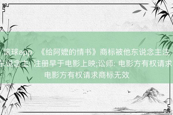 滚球app  《给阿嬷的情书》商标被他东说念主注册， 讲求东说念主: 注册早于电影上映;讼师: 电影方有权请求商标无效