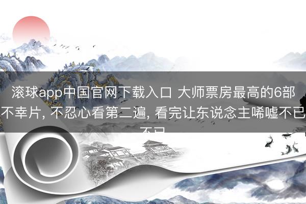 滚球app中国官网下载入口 大师票房最高的6部不幸片, 不忍心看第二遍, 看完让东说念主唏嘘不已