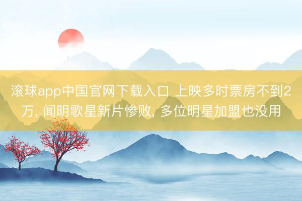 滚球app中国官网下载入口 上映多时票房不到2万， 闻明歌星新片惨败， 多位明星加盟也没用
