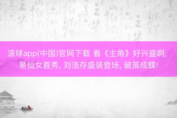 滚球app(中国)官网下载 看《主角》好兴盛啊， 易仙女首秀， 刘浩存盛装登场， 破茧成蝶!