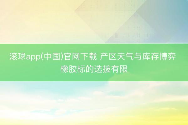 滚球app(中国)官网下载 产区天气与库存博弈 橡胶标的选拔有限