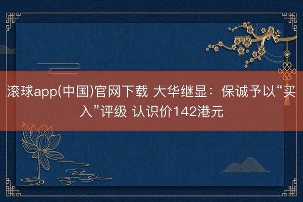 滚球app(中国)官网下载 大华继显：保诚予以“买入”评级 认识价142港元
