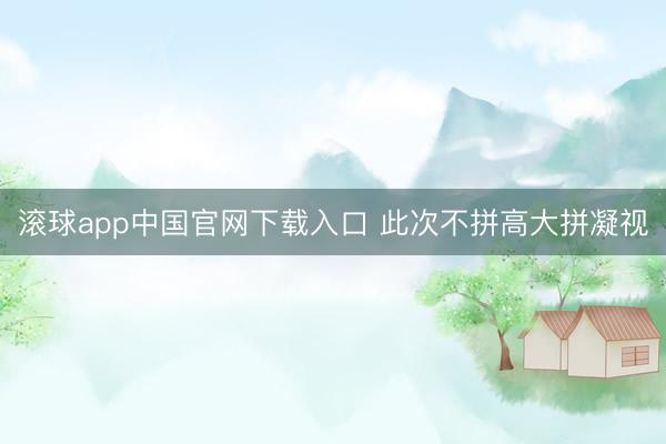 滚球app中国官网下载入口 此次不拼高大拼凝视
