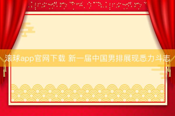 滚球app官网下载 新一届中国男排展现悉力斗志