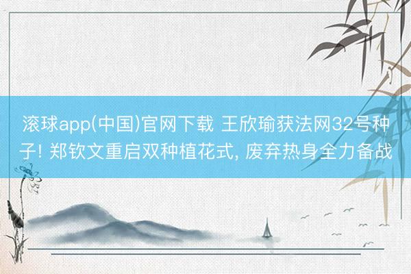 滚球app(中国)官网下载 王欣瑜获法网32号种子! 郑钦文重启双种植花式， 废弃热身全力备战
