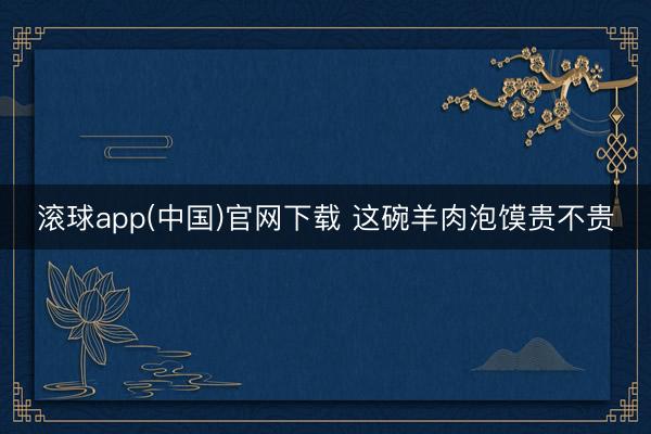 滚球app(中国)官网下载 这碗羊肉泡馍贵不贵