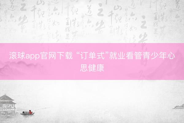 滚球app官网下载 “订单式”就业看管青少年心思健康