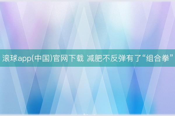滚球app(中国)官网下载 减肥不反弹有了“组合拳”