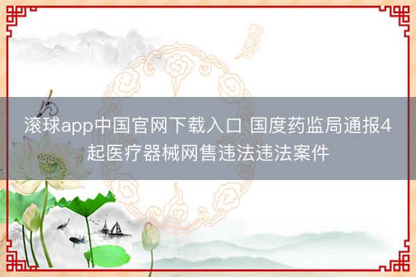 滚球app中国官网下载入口 国度药监局通报4起医疗器械网售违法违法案件