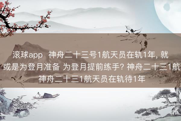 滚球app  神舟二十三号1航天员在轨1年， 就为异邦宇航员? 或是为登月准备 为登月提前练手? 神舟二十三1航天员在轨待1年