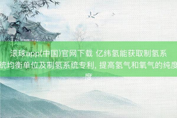 滚球app(中国)官网下载 亿纬氢能获取制氢系统均衡单位及制氢系统专利， 提高氢气和氧气的纯度