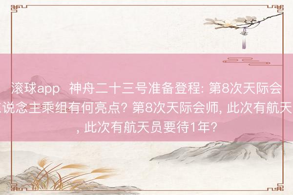 滚球app  神舟二十三号准备登程: 第8次天际会师来了， 3东说念主乘组有何亮点? 第8次天际会师， 此次有航天员要待1年?