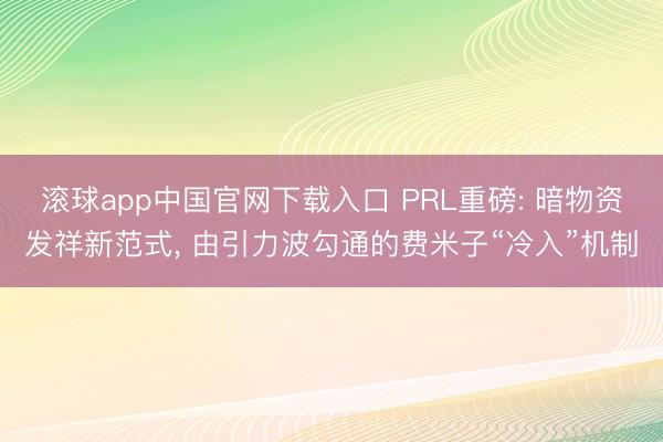 滚球app中国官网下载入口 PRL重磅: 暗物资发祥新范式， 由引力波勾通的费米子“冷入”机制