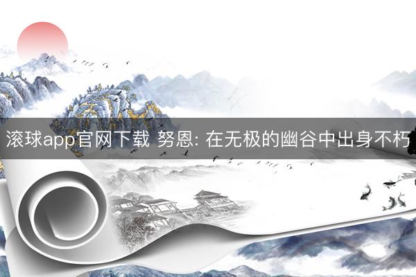 滚球app官网下载 努恩: 在无极的幽谷中出身不朽