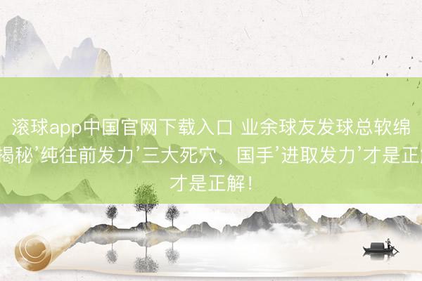 滚球app中国官网下载入口 业余球友发球总软绵？揭秘’纯往前发力’三大死穴，国手’进取发力’才是正解！