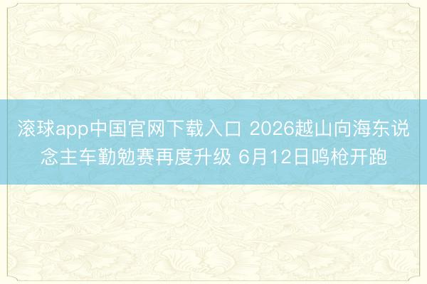 滚球app中国官网下载入口 2026越山向海东说念主车勤勉赛再度升级 6月12日鸣枪开跑