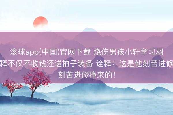 滚球app(中国)官网下载 烧伤男孩小轩学习羽毛球 诠释不仅不收钱还送拍子装备 诠释：这是他刻苦进修挣来的！