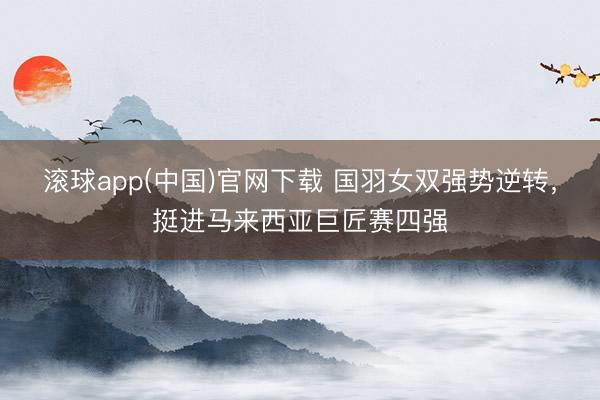 滚球app(中国)官网下载 国羽女双强势逆转，挺进马来西亚巨匠赛四强