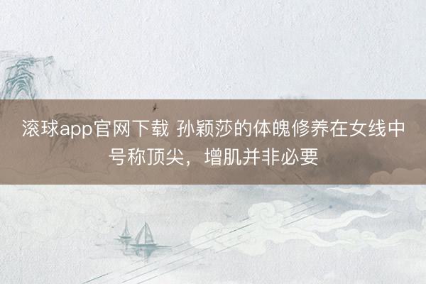 滚球app官网下载 孙颖莎的体魄修养在女线中号称顶尖，增肌并非必要