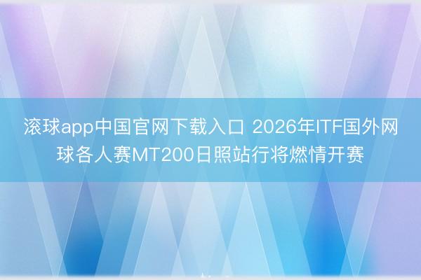 滚球app中国官网下载入口 2026年ITF国外网球各人赛MT200日照站行将燃情开赛