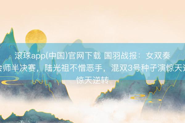 滚球app(中国)官网下载 国羽战报：女双奏效会师半决赛，陆光祖不憎恶手，混双3号种子演惊天逆转