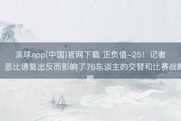 滚球app(中国)官网下载 正负值-25！记者：恩比德复出反而影响了76东谈主的交替和比赛战略