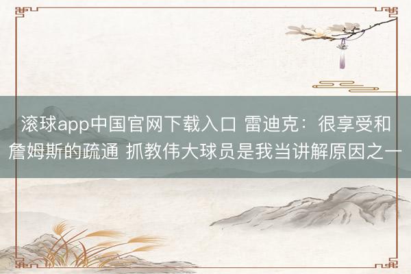 滚球app中国官网下载入口 雷迪克:很享受和詹姆斯的疏通 抓教伟大球员是我当讲解原因之一