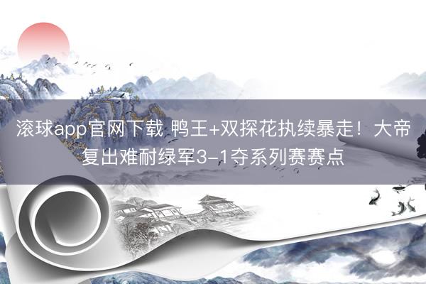 滚球app官网下载 鸭王+双探花执续暴走！大帝复出难耐绿军3-1夺系列赛赛点